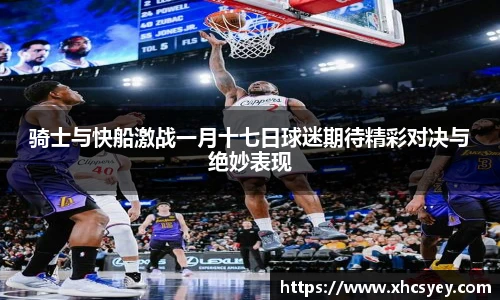 骑士与快船激战一月十七日球迷期待精彩对决与绝妙表现